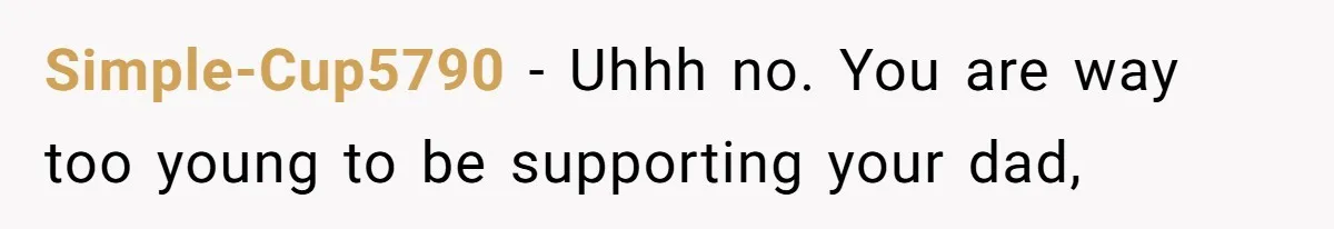 Simple-Cup5790 − Uhhh no. You are way too young to be supporting your dad,