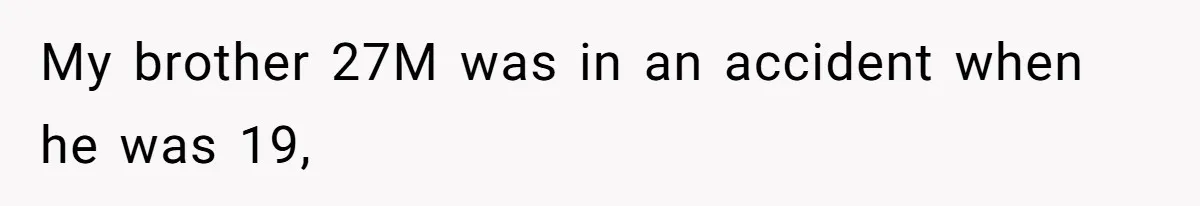 My brother 27M was in an accident when he was 19,