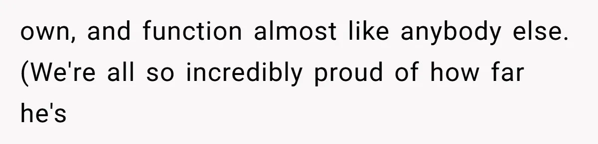own, and function almost like anybody else. (We're all so incredibly proud of how far he's
