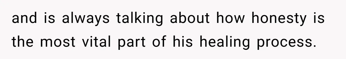 and is always talking about how honesty is the most vital part of his healing process.