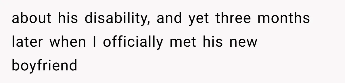 about his disability, and yet three months later when I officially met his new boyfriend