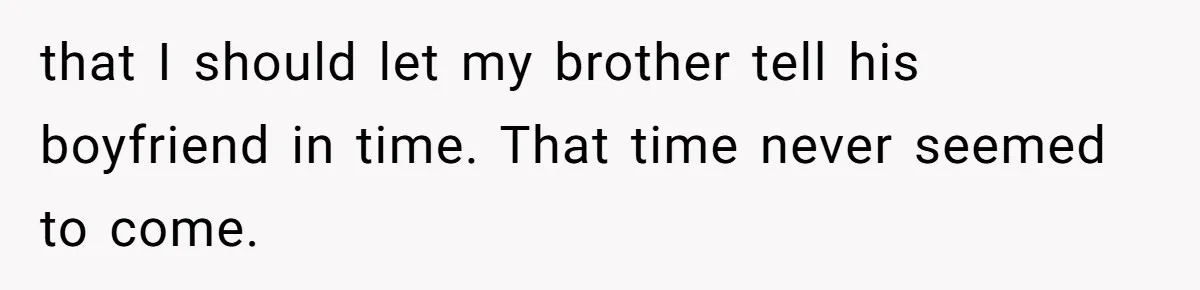 that I should let my brother tell his boyfriend in time. That time never seemed to come.
