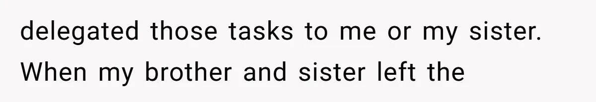 delegated those tasks to me or my sister. When my brother and sister left the