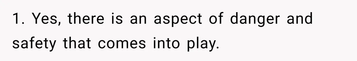 1. Yes, there is an aspect of danger and safety that comes into play.