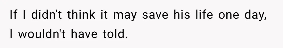 If I didn't think it may save his life one day, I wouldn't have told.