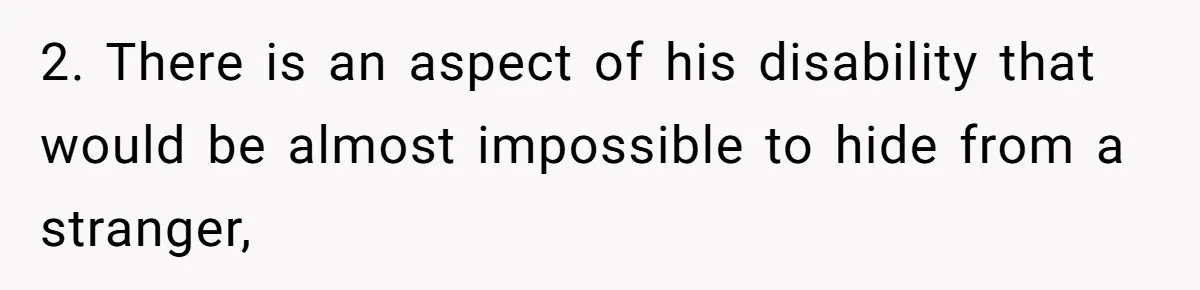 2. There is an aspect of his disability that would be almost impossible to hide from a stranger,