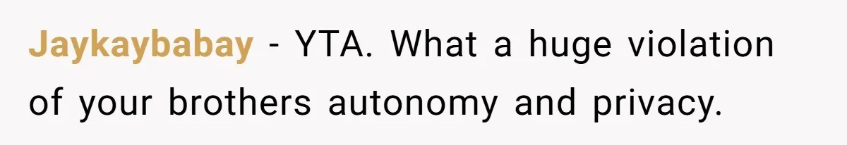 Jaykaybabay − YTA. What a huge violation of your brothers autonomy and privacy.
