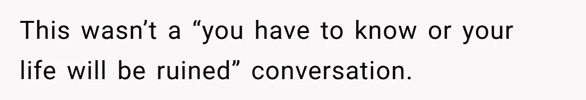 This wasn’t a “you have to know or your life will be ruined” conversation.