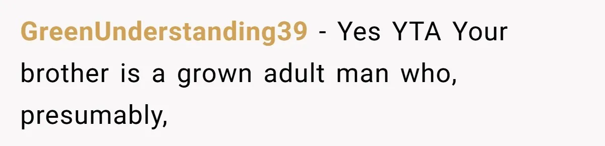 GreenUnderstanding39 − Yes YTA Your brother is a grown adult man who, presumably,