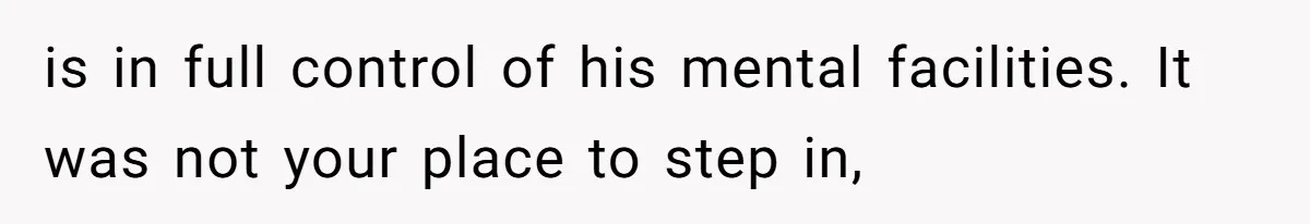 is in full control of his mental facilities. It was not your place to step in,