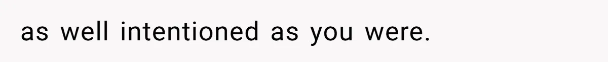 as well intentioned as you were.