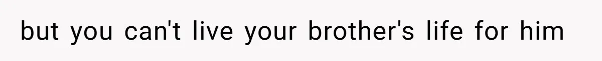 but you can't live your brother's life for him