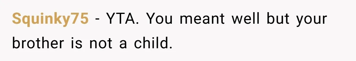 Squinky75 − YTA. You meant well but your brother is not a child.