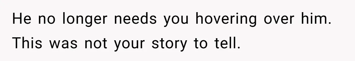 He no longer needs you hovering over him. This was not your story to tell.