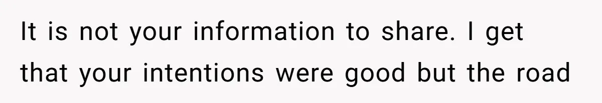 It is not your information to share. I get that your intentions were good but the road