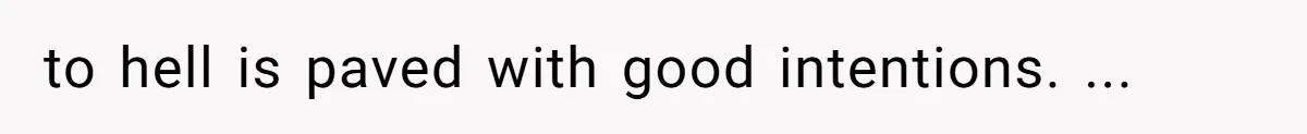 to hell is paved with good intentions. ...