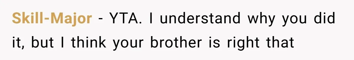 Skill-Major − YTA. I understand why you did it, but I think your brother is right that