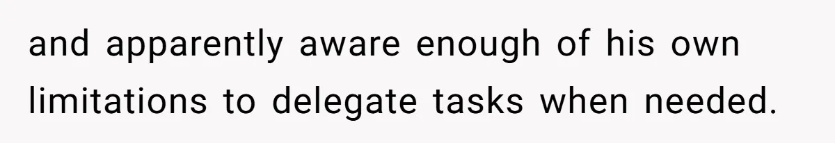 and apparently aware enough of his own limitations to delegate tasks when needed.