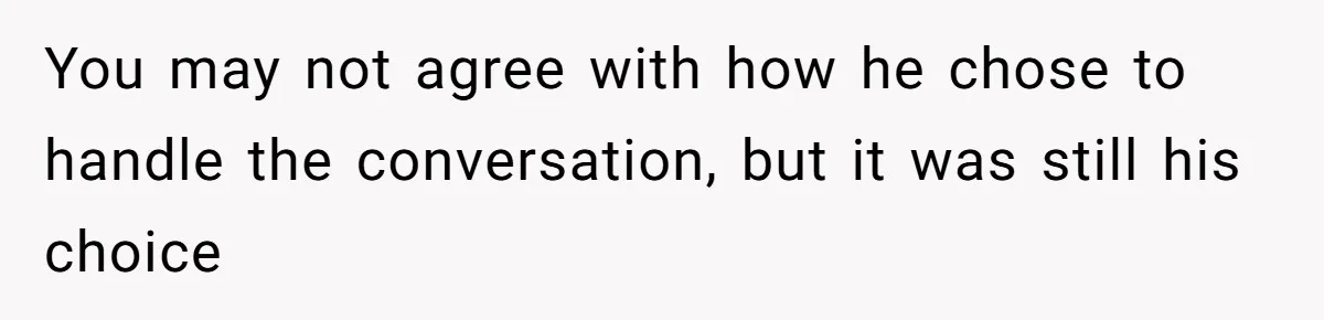 You may not agree with how he chose to handle the conversation, but it was still his choice
