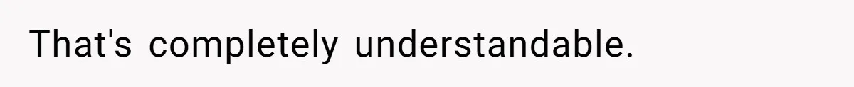 That's completely understandable.
