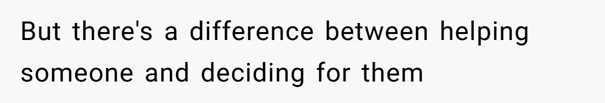 But there's a difference between helping someone and deciding for them