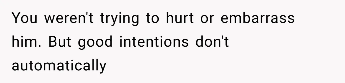 You weren't trying to hurt or embarrass him. But good intentions don't automatically