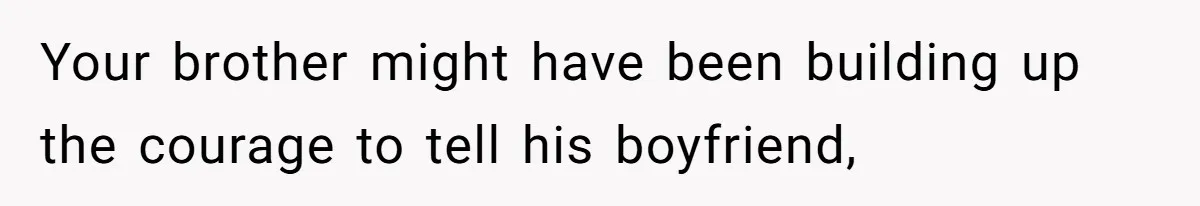 Your brother might have been building up the courage to tell his boyfriend,