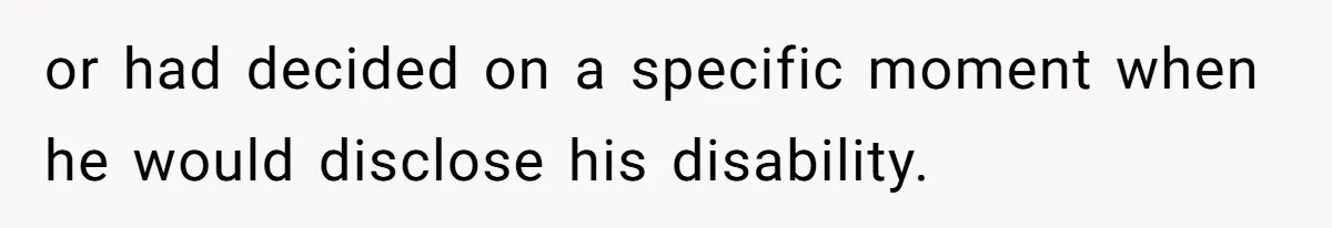 or had decided on a specific moment when he would disclose his disability.