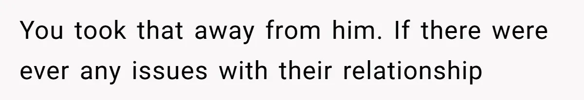 You took that away from him. If there were ever any issues with their relationship