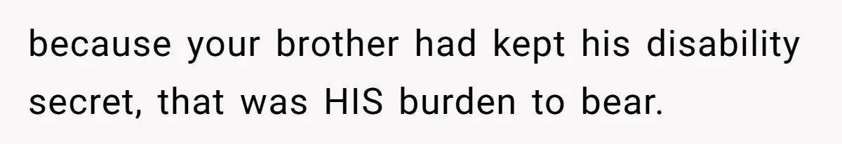because your brother had kept his disability secret, that was HIS burden to bear.