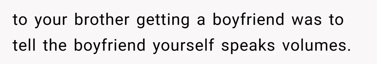 to your brother getting a boyfriend was to tell the boyfriend yourself speaks volumes.