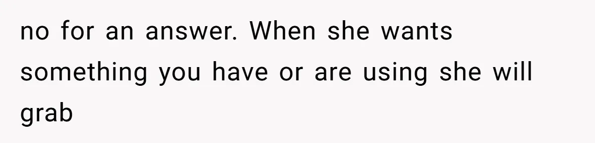 no for an answer. When she wants something you have or are using she will grab