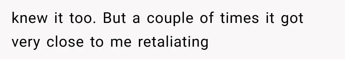 knew it too. But a couple of times it got very close to me retaliating