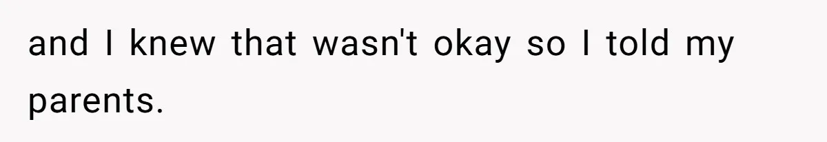 and I knew that wasn't okay so I told my parents.