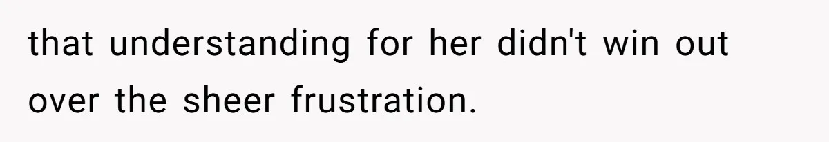 that understanding for her didn't win out over the sheer frustration.