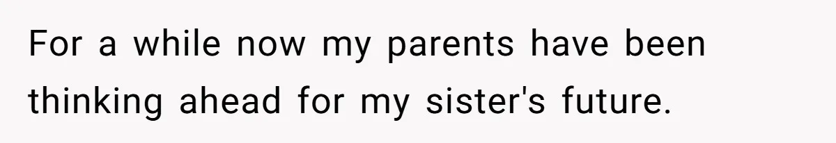 For a while now my parents have been thinking ahead for my sister's future.