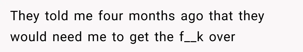 They told me four months ago that they would need me to get the f__k over