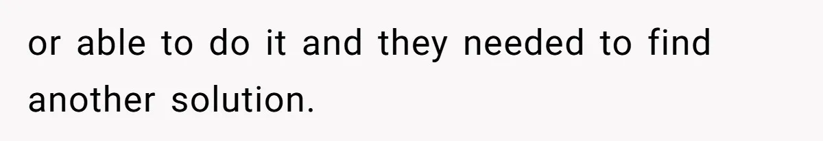 or able to do it and they needed to find another solution.