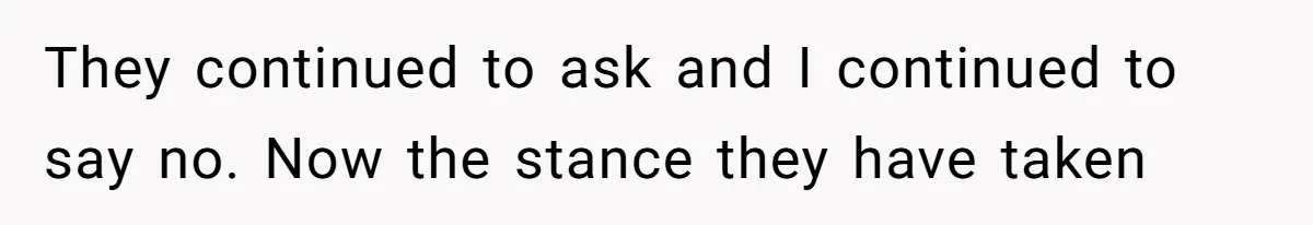 They continued to ask and I continued to say no. Now the stance they have taken