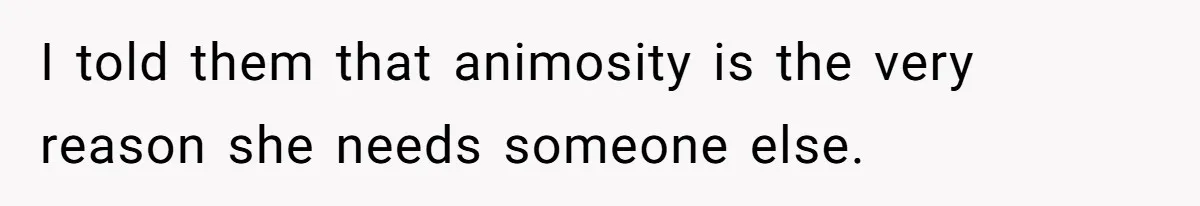 I told them that animosity is the very reason she needs someone else.