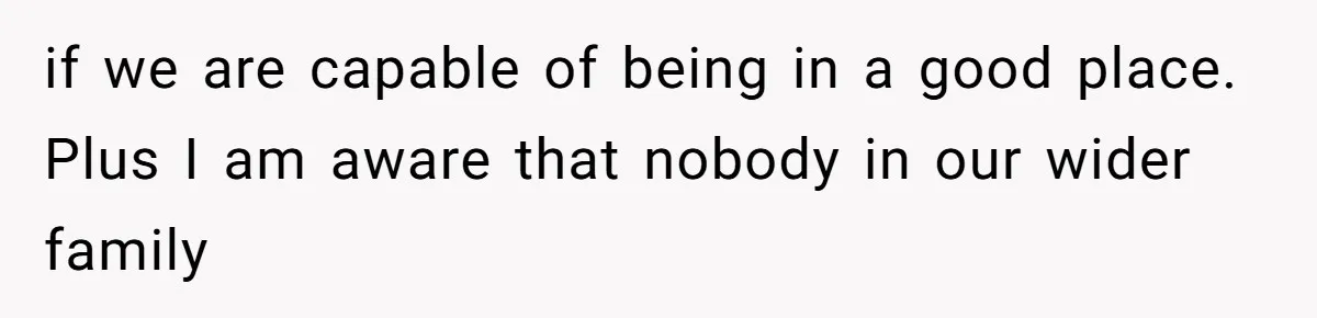 if we are capable of being in a good place. Plus I am aware that nobody in our wider family