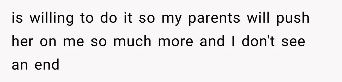 is willing to do it so my parents will push her on me so much more and I don't see an end