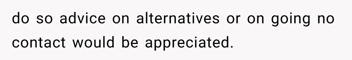 do so advice on alternatives or on going no contact would be appreciated.