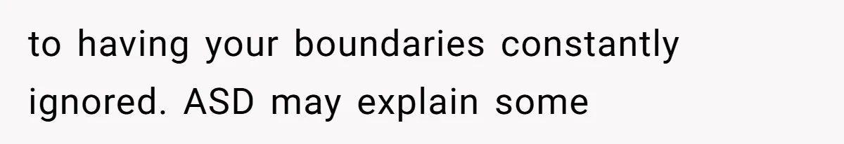 to having your boundaries constantly ignored. ASD may explain some
