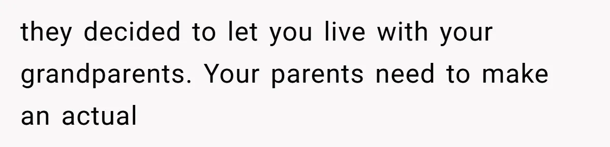 they decided to let you live with your grandparents. Your parents need to make an actual