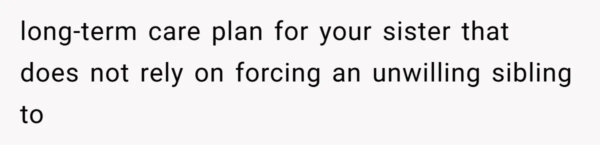 long-term care plan for your sister that does not rely on forcing an unwilling sibling to