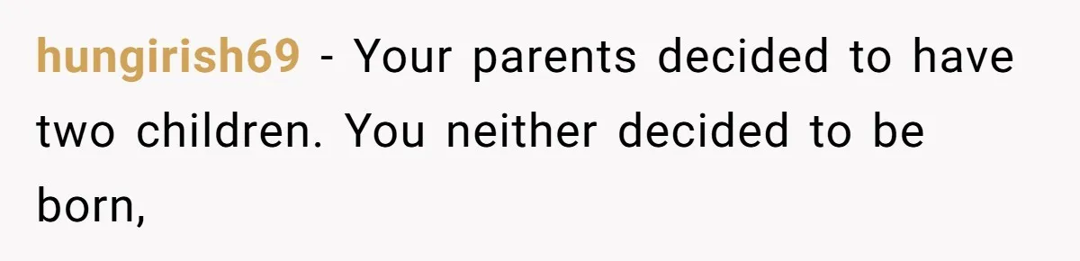 hungirish69 − Your parents decided to have two children. You neither decided to be born,