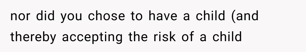 nor did you chose to have a child (and thereby accepting the risk of a child