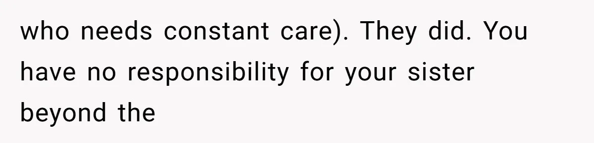who needs constant care). They did. You have no responsibility for your sister beyond the