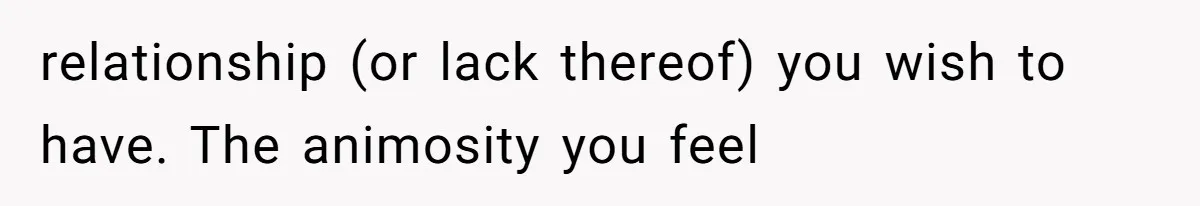 relationship (or lack thereof) you wish to have. The animosity you feel